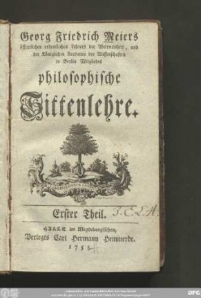 Erster Theil: Georg Friedrich Meiers öffentlichen ordentlichen Lehrers der Weltweisheit, und der Königlichen Academie der Wissenschaften zu Berlin Mitgliedes, philosophische Sittenlehre