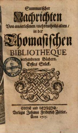 Summarische Nachrichten von auserlesenen, mehrentheils alten, in der Thomasischen Bibliothèque vorhandenen Büchern. 1