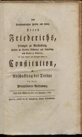 Des Durchlauchtigsten Fürsten und Herrn, Herrn Friederichs, Herzogen zu Mecklenburg, Fürsten zu Wenden, Schwerin und Ratzeburg, auch Grafen zu Schwerin, der Lande Rostock und Stargard Herrn, [et]c. Constitution, zu Abschaffung der Tortur in den Herzogthümern Mecklenburg : Vom Dato Schwerin, den 16ten Decembr. 1769.