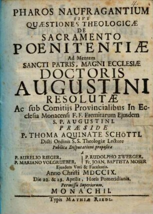 Pharos naufragantium : Sive quaestiones theologicae de sacramento poenitentiae, ad mentem St. Patris, Magni Ecclesiae Doctoris Augustini resolutae ac sub Comitijs Provincialibus in Ecclesia Monacensi FF. Eremitarum ejusdem S. P. Augustini