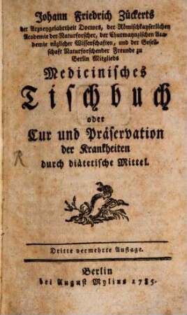 Johann Friederich Zückerts, der Arzneygelahrtheit Doctors, der Römischkayserlichen Academie der Naturforscher, der Churmaynzischen Academie nüzlicher Wissenschaften, und der Gesellschaft Naturforschender Freunde zu Berlin Mitglieds Medicinisches Tischbuch oder Cur und Präservation der Krankheiten durch diätetische Mittel