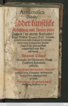 Arithmetica || Düdesch/|| Edder künstlike || Rekeninge mit Linien vnde || Zyphren/ vp allerley Kophandel/|| sampt Welscher Practica/ Falsi/ Radicem || Quadratam vnde Cubum tho extrahe=||rende/ vnde Exempla der eddelen || Regel Cosa/ alles ... || dorch || Achacium Dörinck || Rekenmester der ... Stadt || Hamborch thosamende || gebracht.|| Nu auerst vpt nye/ na dem olden vn=||uorfelscheden Exemplar/ wedderumb || auergeschen/ gemehret vnde || gebetert.||