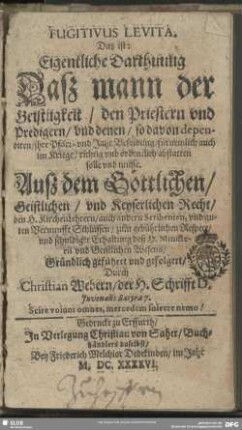 Fugitivus Levita. Das ist: Eigentliche Darthuung Daß mann der Geistligkeit, den Priestern vnd Predigern, vnd denen, so davon dependiren, jhre Pfarr- vnd Jahr Besoldung, fürnemlich auch im Kriege, richtig vnd ordentlich abstatten solle vnd müsse : Auß dem Göttlichen, Geistlichen, vnd Keyserlichen Recht, den H. KirchenLehrern, auch andern Scribenten, vnd guten Vernunfft Schlüssen, zum gebührlichen Respect, vnd schuldiger Erhaltung deß H. Ministerii vnd Geistlichen Wesens, Gründlich geführet vnd gefolgert
