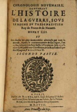 Chronologie novenaire, contenant l'histoire de la guerre, sous le regne du très chrestien Roy de France & de Navarrre, Henry IIII. et les choses plus mémorables advenues par tout le monde : depuis le commençement de son regne, l'an 1589. jusques à la paix faite à Vervins en juin 1598. entre sa Majesté très chrestienne, & le Roy Catholique des Esapgnes, Philippes II., 2