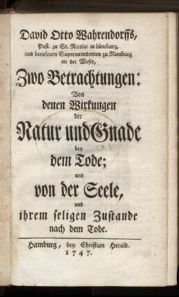 David Otto Wahrendorffs, Past. zu St. Nicolai in Lüneburg, und berufenen Superintendenten zu Nienburg an der Weser, Zwo Betrachtungen: Von denen Wirkungen der Natur und Gnade bey dem Tode; und von der Seele, und ihrem seligen Zustande nach dem Tode