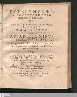Petri Thyræi, E Societate Jesu Doctoris Theologi, Et In Academia Herbipolensi Olim Professoris, Tractatvs De Apparitionibvs Sacramentalibvs : In Quibvs Svb Speciebvs, Et formis peregrinis, atque inusitatis, Christus creditur exhiberi, Ad Gloriam Miracvlosi Sacramenti, Qvod Avgvstæ In Ecclesiâ S. Crucis Canonicorum Regularium S. Augustini colitur, illustrandam