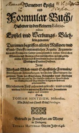 Vernewert Epistel und Formular-Buch : Hiebevor in den kleinern Editionibus Epistel und Werbungs-Büchlein genannt : Darinnen begriffen allerley Missiven, und Send-Brieffe, mit nutzlichen Reguln, Argumenten und Exempeln, sampt genugsamben darzu dienlichen Materien und Arten zu reden und schreiben, nebenst gebührenden Tituln und Ehrwörtern beydes Geist- und Weltlichen StandesPersonen. Item, Allerhand Münd- und Schrifftliche Formulen, Fürträge und Abdanckungen ...