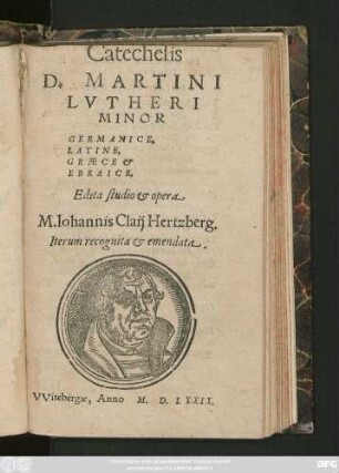 Catechesis || D.MARTINI || LVTHERI || MINOR || GERMANICE,|| LATINE,|| GRAECE et || EBRAICE,|| Edita studio et opera || M.Iohannis Claij Hertzberg.|| Iterum recognita et emendata.||