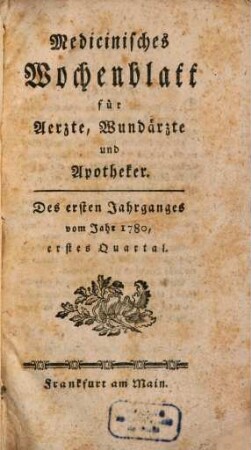 Medizinisches Wochenblatt, für Aerzte, Wundärzte, Apotheker und denkende Leser aus allen Ständen. 1,1. 1780