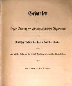 Gedanken über eine Loyale Ordnung der schleswig-holsteinischen Angelegenheit und eine Praktische Reform des hohen Deutschen Bundes, sowie über deren möglichen Einfluss auf eine eventuelle Neubildung des europäischen Staaten-Systems : Eine Stimme aus dem Seehandel