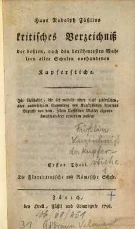 Hans Rudolph Füßlins kritisches Verzeichniß der beßten, nach den berühmtesten Mahlern aller Schulen vorhandenen Kupferstiche : Für Liebhaber, die sich mittelst einer nicht zahlreichen, aber auserlesenen Sammlung von Kupferstichen deutliche Begriffe von dem, jedem klassischen Mahler eigenen Kunstcharakter erwerben wollen, Erster Theil. Die Florentinische und Römische Schule