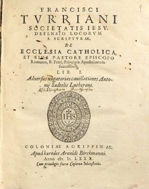 Francisci Turriani Societatis Iesu, Defensio Locorum S. Scripturae, De Ecclesia Catholica, Et Eius Pastore Episcopo Romano, B. Petri, principis Apostolorum succesore, libri duo : Adversus nugatorias cavillationes Antonii Sadeelis Lutherani, 1