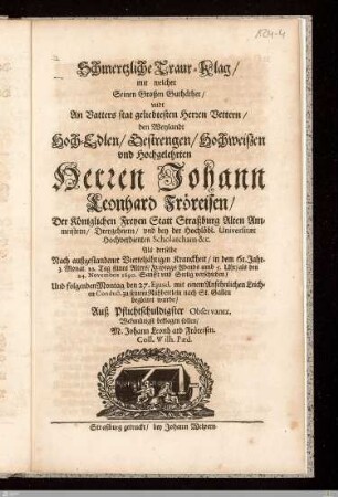 Schmertzliche Traur-Klag, mit welcher Seinen Großen Guthäther, vndt An Vatters stat geliebtesten Herrn ... Johann Leonhard Fröreisen ... Als derselbe ... in dem 61. Jahr ... seines Alters ... den 24. Novembris 1690 ... verschieden, Und ... den 27. Ejusd. ... zu seinem Ruhbettlein ... begleitet wurde
