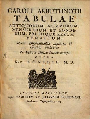 Caroli Arbuthnotii Tabulae Antiquorum Nummorum Mensurarum Et Ponderum, Pretiique Rerum Venalium : Variis Dissertationibus explicatae et exemplis illustratae. Ex Anglica in Linguam Latinam conversae Opera Dan. Königii, M.D.