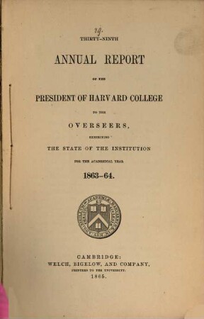 Annual report of the president of Harvard College to the overseers exhibiting the state of the institution, 1863/64 (1865) = 39
