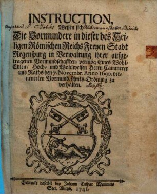Instruction, wessen sich die Vormundere in dieser des Heiligen Römischen Reichs Freyen Stadt Regenspurg in Verwaltung Ihrer aufgetragenen Vormundschafften vermög eines wohl-edlen, hoch- und wohlweisen Herrn Cammerer und Raths den 7. Novembr. Anno 1690 verneuerten Vormund-Amts-Ordnung zu verhalten