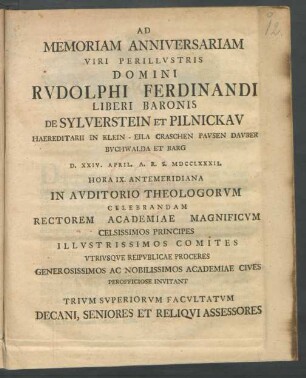 Ad Memoriam Anniversariam Viri Perillustris Domini Rudolphi Ferdinandi Liberi Baronis De Sylverstein Et Pilnickau Haereditarii In Klein-Eila Craschen Pausen Dauber Buchwalda Et Barg : D. XXIV. April. A. R. S. MDCCLXXXII. Hora IX. Antemeridiana In Auditorio Theologorum Celebrandam Rectorem Academiae ... Invitant Trium Superiorum Facultatum Decani, Seniores Et Reliqui Assessores