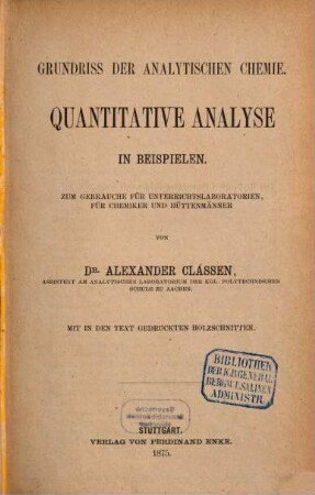 Grundriss der analytischen Chemie. [2], Quantitative Analyse in Beispielen : zum Gebrauche für Unterrichtslaboratorien, für Chemiker und Hüttenmänner