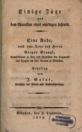 Einige Züge aus dem Charakter eines würdigen Lehrers : eine Rede nach dem Tode des Herrn Gregor Stangl, Bened. zu Rot, und Professor der Dogmatik und Exegese am Kurf. Lyceum zu München