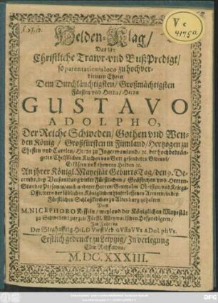 Helden-Klag/ Das ist: Christliche Trawr- und BußPredigt : so parentationis loco zu hochverdienten Ehren/ Dem ... Herrn Gustavo Adolpho, Der Reiche Schweden/ Gothen und Wenden König/ Großfürsten in Finnland/ Hertzogen zu Ehesten und Carelen ... An Ihrer Königl. Mayestät GeburtsTag/ den 9. Decembr. ... in der Fürstlichen Schloßkirchen zu Altenburg gehalten
