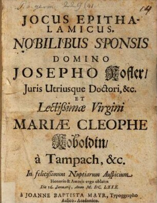 JOCUS EPITHALAMICUS. NOBILIBUS SPONSIS DOMINO JOSEPHO Kofler, Juris Utriusque Doctori, &c. ET Lectißimae Virgini MARIAE CLEOPHE Koboldin, à Tampach, &c. : In felicißimum Nuptiarum Auspicium Honoris & Amoris ergo oblatus Die 16. Januarij, Anno M.DC.LXXX.