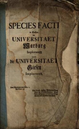 Species Facti in Sachen der Universitaet Marburg Imploranten contra die Universitaet Giesen Imploraten : samt Beylagen von Num 1. bis Num. 13. Die Recess-mäsige Wiedereinlösung derer im Oberfürstenthum Marburg gelegenen Universitäts-Vogtheyen und Gefällen betreffend