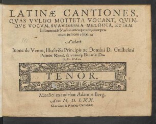 LATINAE CANTIONES,|| QVAS VVLGO MOTTETA VOCANT, QVIN-||QVE VOCVM, SVAVISSIMA MELODIA, ETIAM || Instrumentis Musicis attemperatae, nunc pri=||mum in lucem editae.|| Authore || Iuone de Vento, Illustriss: Principis ... Guilhelmi || Palatini Rheni, & vtriusq́; Bauariae Du=||cis, &c. Musico.|| ... ||