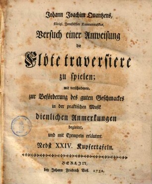Johann Joachim Quantzens ... Versuch einer Anweisung die Flöte traversière zu spielen : mit verschiedenen, zur Beförderung des guten Geschmacks in der praktischen Musik dienlichen Anmerkungen begleitet, und mit Exempeln erläutert ; nebst XXIV Kupfertafeln, 1. (1752). - 334 S. : Noten