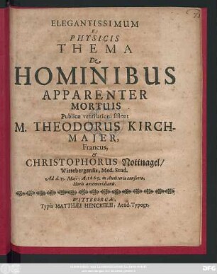 Elegantissimum Ex Physicis Thema De Hominibus Apparenter Mortuis Publicae ventilationi sistent M. Theodorus Kirchmaier, Francus, & Christophorus Nottnagel/ Wittebergensis, Med. Stud. Ad d. 15. Maii, A. 1669. in Auditorio consueto, Horis antemeridianis