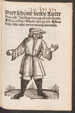 Drey schöne newe Lieder || Das erst/ Jch klag den tag vñ alle stund.|| Das ander/ Schön bin jch nit. Das || dritt/ Sie acht meyn nit auß vberm#°ut.||