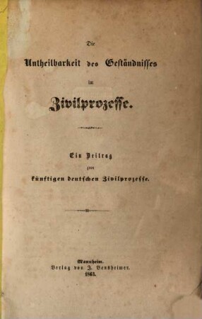 Die Untheilbarkeit des Geständnisses im Zivilprozesse : Ein Beitrag zum künftigen deutschen Zivilprozesse