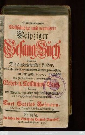 Das privilegirte Vollständige und vermehrte Leipziger Gesang-Buch : Darinnen Die auserlesensten Lieder ... an der Zahl 1000. Mit Fleiß gesammlet, und nebst einem Gebet- und Com[m]union-Buch
