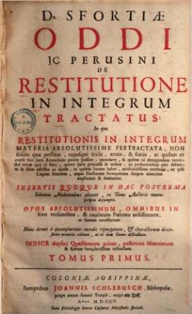 Sfortiae Oddi ... De restitutione in integrum tractatus : in quo restitutionis in integrum materia absolutissime pertractata ... ; insertis quoque in hac postrema ed. additionibus aliquot ex tomo auctoris manuscriptis desumptis ; nunc denuo a quamplurimi mendis repurgatum ..., 1
