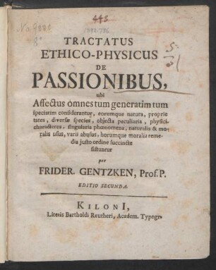 Tractatus Ethico-Physicus De Passionibus ubi Affectus omnes tum generatim tum speciatim considerantur, eorumque natura, proprietates, diversæ species, obiecta peculiaria, physici characteres, singularia phœnomena [!], naturalis et moralis usus, varii abusus, horumque moralia remedia iusto ordine succincte sistuntur