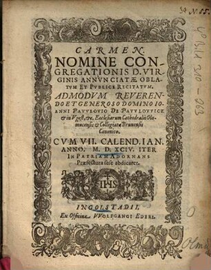 Carmen Nomine Congregationis D. Virginis Annuntiatae Oblatum Et Publice Recitatum. Admodum Reverendo et Generoso Domino Ioanni Pawlovio De Pawlowicz et in Ugest, etc. Ecclesiarum Cathdralis Olomucensis et Collegiatae Brunensis Canonico. Cum VII. Calend. Ian. Anno. M.D.XCIV. Iter In Patriam Adorans Praefectura sese abdicaret