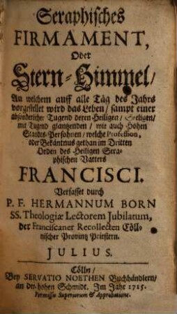 Seraphisches Firmament, Oder Stern-Himmel, An welchem auf alle Täg des Jahrs vorgestellet wird das Leben : sampt einer absonderlicher Tugend deren Heiligen, Seeligen, mit Tugend glantzenden, wie auch Hohen Standts-Persohnen, welche Profession, oder Bekäntnus gethan im Dritten Orden des Heiligen Seraphischen Vatters Francisci, Julius