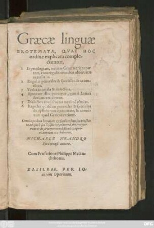 Graecae linguae || EROTEMATA, QVAE HOC || ordine explicata comple-||ctuntur,|| 1 Etymologiam, tertiam Grammatices par||tem, cum regulis omnibus obseruatu || necessarijs.|| ... MICHAELE NEANDRO || Sorauiensi autore.|| Cum Praefatione Philippi Melan=||chthonis.||