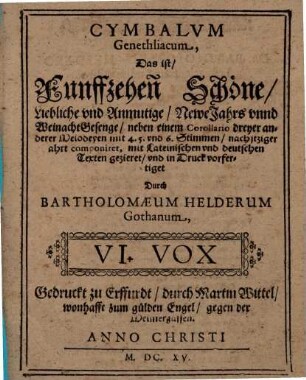 CYMBALVM Genethliacum : Das ist, Funffzehen Schöne, Liebliche vnd Anmutige, Newe Jahrs vnnd Weinacht Gesenge, nahe einem Corollario dreyer anderer Melodeyen mit 4. 5. vnd 6. Stimmen, nach itziger ahrt componiret, mit Lateinischen vnd deutschen texten gezieret, vnd in Druck vorfertiget, 6. VI. Vox