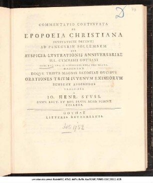 Commentatio Continvata De Epopoeia Christiana : Invitationi Decenti Ad Panegyrin Sollemnem Svb Avspicia Lvstrationis Anniversariae Ill. Gymnasii Gothani Prid. Kal. Avg. A. MDCCLII ... Habendam Deqve Tribvs Magnis Saxoniae Dvcibvs Orationes Trivm Ivvenvm Eximiorvm Benigne Avdiendas Praemissa A Io. Henr. Stvss Gymn. Rect. Et Reg. Prvss. Acad. Scient. Collega ; [P.P. III. Kal. Avg. MDCCLII.]