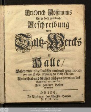 Friedrich Hoffmanns Kurtze doch gründliche Beschreibung Des Saltz-Wercks in Halle : Dabey viele physicalische curieuse quaestiones von dem Saltze, Ursprung der Saltz-Quellen, Unterscheid und Nutzen auch praeparation des Saltzes erleutert werden, Zum gemeinen Besten entworffen