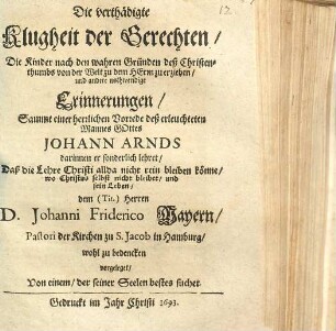 Die verthädigte Klugheit der Gerechten, die Kinder nach den wahren Gründen deß Christenthumbs von der Welt zum Herrn zu erziehen : Sammt einer herrlichen Vorrede deß erleuchteten Mannes Gottes Johann Arnds ... dem (Tit.) Herren D. Johanni Friderico Mayern, Pastori der Kirchen zu S. Jacob in Hamburg, wohl zu bedencken vorgeleget