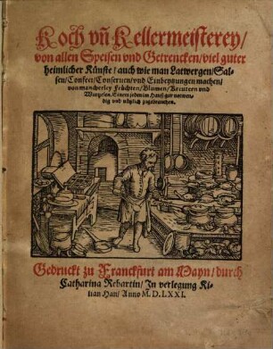Koch vn[d] Kellermeisterey von allen Speisen vnd Getrencken viel guter heimlicher Künste auch wie man Latwergen Salsen Confect Conseruen vnd Einbeytzungen machen von mancherley Früchten Blumen Kreutern vnd Wurtzelen ...