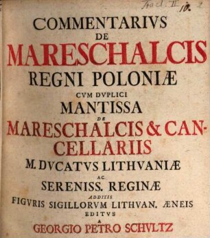 Commentarius De Mareschalcis Regni Poloniae : Cum Duplici Mantissa De Mareschalcis & Cancellariis M. Ducatus Lithuaniae Ac Sereniss. Reginae Additis Figuris Sigillorum Lithuan. Aeneis