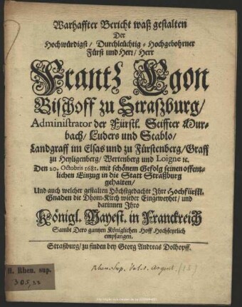 Warhaffter Bericht waß gestalten Der Herr Frantz Egon Bischoff zu Straßburg ... Den 20. Octobris 1681. mit schönem Gefolg seinem offentlichen Einzug in die Statt Straßburg gehalten : Und auch welcher gestalten Höchstgedachte Ihre Hochfürstl. Gnaden die Dhom-Kirch wieder Eingeweyhet, und darinnen Ihro Königl. Mayest. in Franckreich ... empfangen