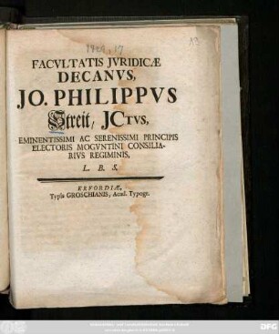 Facvltatis Jvridicæ Decanvs, Jo. Philippvs Streit, Jctvs, Eminentissimi Ac Serenissimi Principis Electoris Mogvntini Consiliarivs Regiminis, L.B.S.