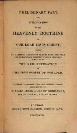 The Heavenly Doctrine; or gospel of our Lord Jesus Christ, in all its primitive purity, such as preached in himself during his terrestral sojourn : newly revealed by three angels of the Lord, and which Jesus Christ has confirmed himself, by the reprobation of the Romish papacy; with all the proofs of its imposture against the doctrine of our saviour. [1], Preliminary part, or introduction to the heavenly doctrine of our Lord Jesus Christ