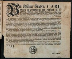 Von Gottes Gnaden, Carl, Herzog zu Braunschweig und Lüneburg [et]. [et]c. In unserer vorläufigen höchsten Münzverordnung vom 1sten Jun. dieses Jahrs ist unter andern vest gestellet, daß längstens von dem 1sten August an, die neuen Münzen ... allein in Unsern Landen Cours haben und die geringhaltigern dagegen völlig ab, ... gesetzet werden sollen ... : Gegeben in Unserer Stadt Braunschweig, den 6. Jul. 1764