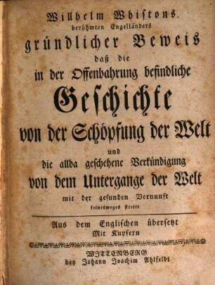Willhelm Whistons berühmten Engelländers gründlicher Beweis, daß die in der Offenbahrung befindliche Geschichte von der Schöpfung der Welt und die allda geschehene Verkündigung von dem Untergange der Welt mit der gesunden Vernunft keineswegs streite : Aus dem Englischen übersetzt. Mit Kupfern