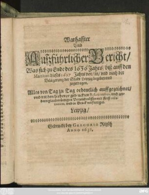 Warhaffter Und Außführlicher Bericht/ Was sich zu Ende des 1636 Jahrs/ biß auff den Martium dieses 1637 Jahrs vor/ in/ und nach der Belägerung der Stadt Leipzig begeben und zugetragen