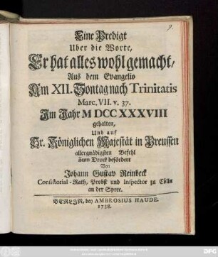 Eine Predigt Uber die Worte, Er hat alles wohl gemacht, Aus dem Evangelio Am XII. Sontag nach Trinitatis Marc. VII. v. 37. Im Jahr M DCC XXXVIII gehalten Und auf Sr. Königlichen Majestät in Preussen allergnädigsten Befehl Zum Druck befördert